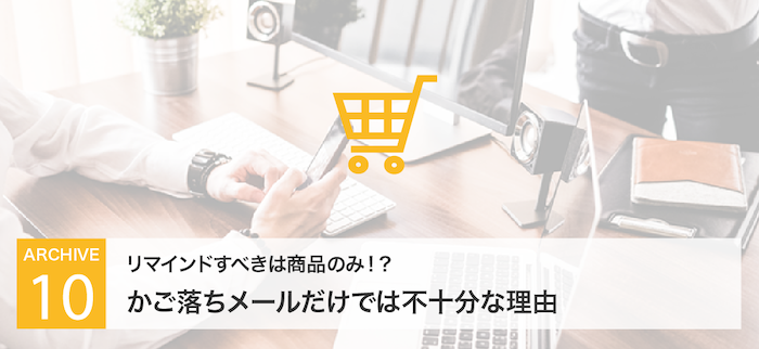 リマインドすべきは商品のみ！？かご落ちメールだけでは不十分な理由